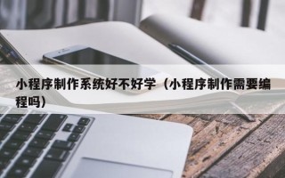 攀枝花小程序制作系统好不好学（小程序制作需要编程吗）