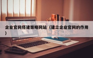 攀枝花企业官网搭建策略网站（建立企业官网的作用）