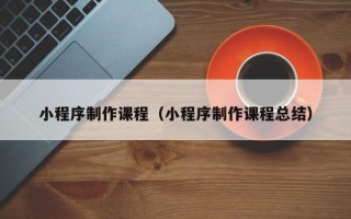 攀枝花小程序制作课程（小程序制作课程总结）