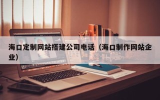 攀枝花海口定制网站搭建公司电话（海口制作网站企业）