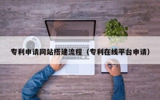 攀枝花专利申请网站搭建流程（专利在线平台申请）