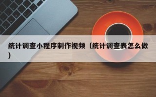 攀枝花统计调查小程序制作视频（统计调查表怎么做）