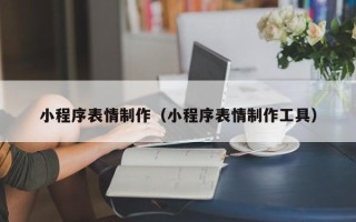攀枝花小程序表情制作（小程序表情制作工具）