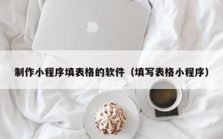 攀枝花制作小程序填表格的软件（填写表格小程序）