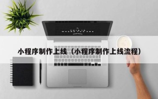 攀枝花小程序制作上线（小程序制作上线流程）
