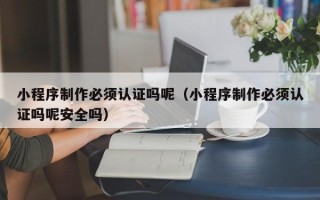 攀枝花小程序制作必须认证吗呢（小程序制作必须认证吗呢安全吗）