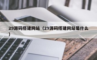攀枝花29源码搭建网站（29源码搭建网站是什么）
