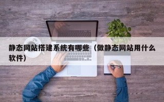攀枝花静态网站搭建系统有哪些（做静态网站用什么软件）