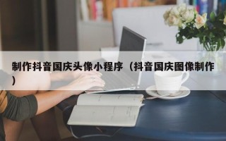 攀枝花制作抖音国庆头像小程序（抖音国庆图像制作）