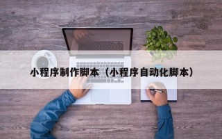 攀枝花小程序制作脚本（小程序自动化脚本）
