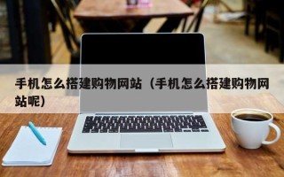 攀枝花手机怎么搭建购物网站（手机怎么搭建购物网站呢）