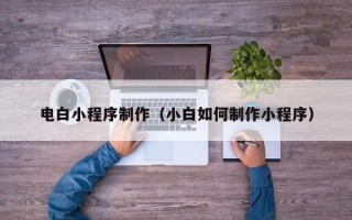 攀枝花电白小程序制作（小白如何制作小程序）
