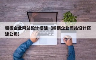 攀枝花顺德企业网站设计搭建（顺德企业网站设计搭建公司）