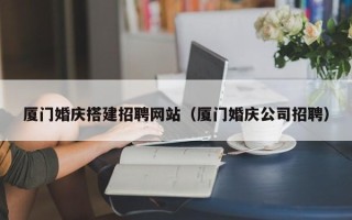 攀枝花厦门婚庆搭建招聘网站（厦门婚庆公司招聘）