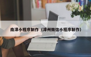 攀枝花南漳小程序制作（漳州微信小程序制作）