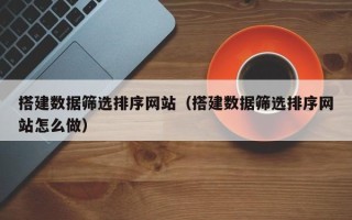 攀枝花搭建数据筛选排序网站（搭建数据筛选排序网站怎么做）