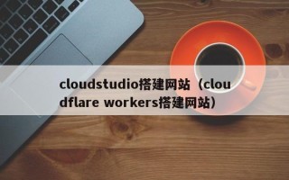 攀枝花cloudstudio搭建网站（cloudflare workers搭建网站）