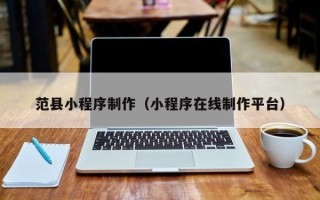 攀枝花范县小程序制作（小程序在线制作平台）