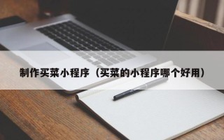 攀枝花制作买菜小程序（买菜的小程序哪个好用）