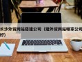 攀枝花长沙外贸网站搭建公司（建外贸网站哪家公司好）