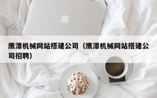 攀枝花鹰潭机械网站搭建公司（鹰潭机械网站搭建公司招聘）