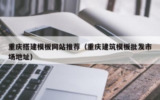 攀枝花重庆搭建模板网站推荐（重庆建筑模板批发市场地址）