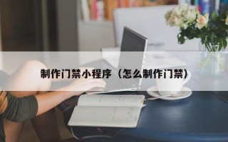 攀枝花制作门禁小程序（怎么制作门禁）