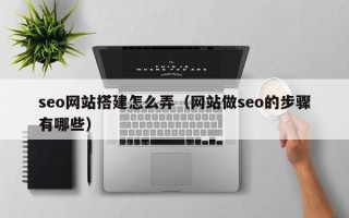 攀枝花seo网站搭建怎么弄（网站做seo的步骤有哪些）